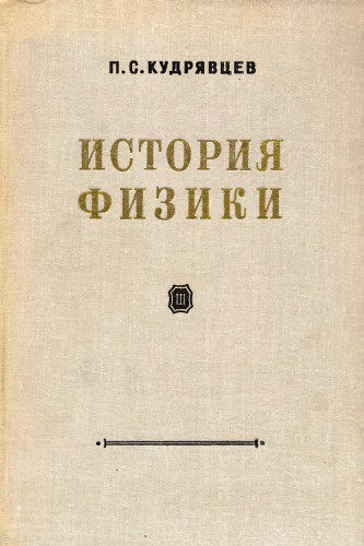 История физики. Кудрявцев п.с. курс истории физики. М.: Просвещение, 1982. - 448 С.. Кудрявцев история физики. Кудрявцев Павел Степанович. Кудрявцев п. с. курс истории физики.